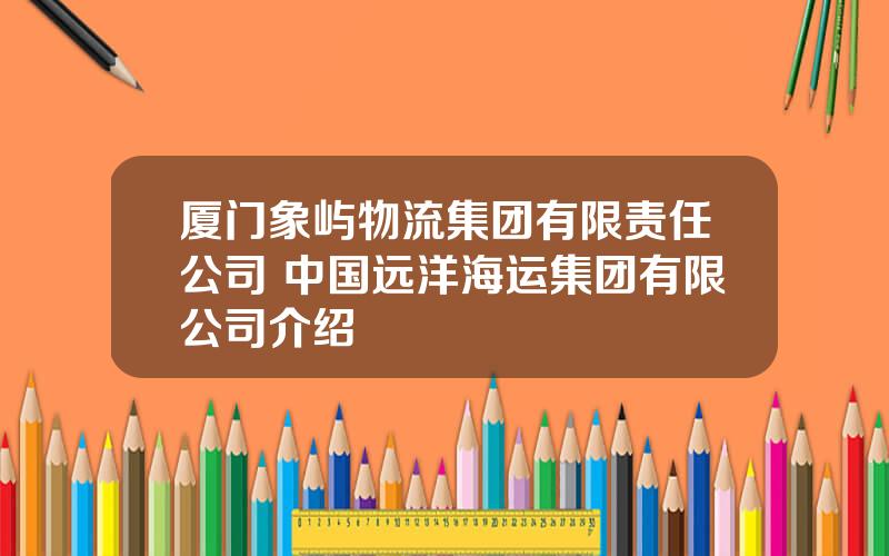 厦门象屿物流集团有限责任公司 中国远洋海运集团有限公司介绍